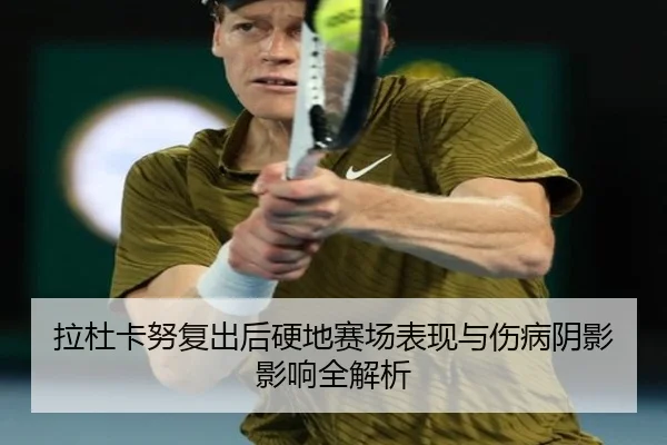 拉杜卡努复出后硬地赛场表现与伤病阴影影响全解析 - QIYIGUO SPORTS